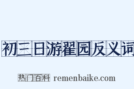 初三日游翟园反义词是什么意思的图片